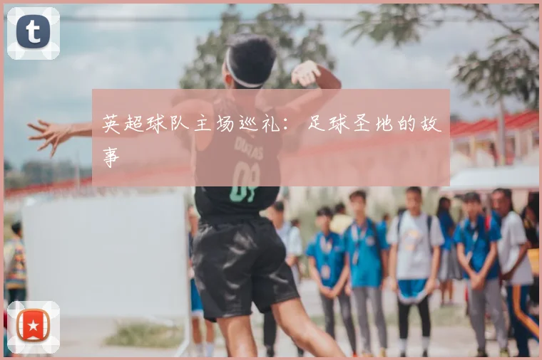 英超球队主场巡礼：足球圣地的故事