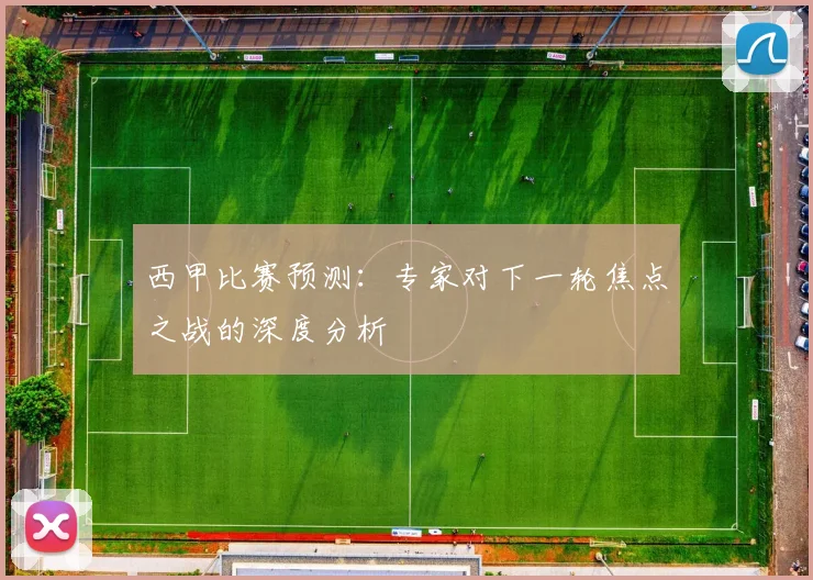 西甲比赛预测:专家对下一轮焦点之战的深度分析