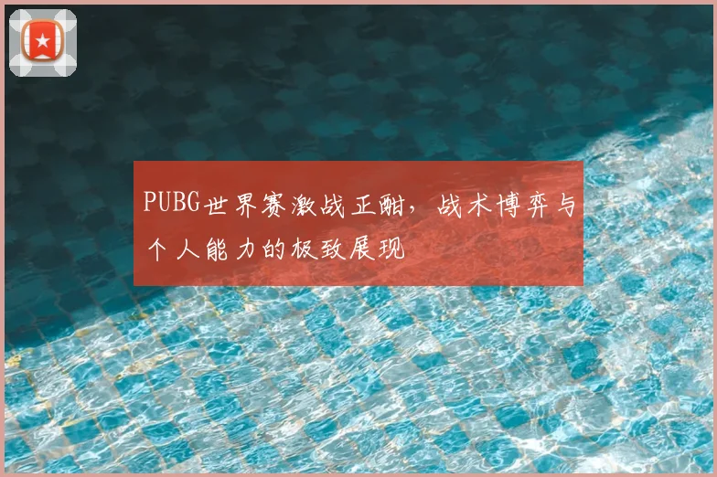 PUBG世界赛激战正酣,战术博弈与个人能力的极致展现
