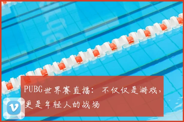 PUBG世界赛直播:不仅仅是游戏,更是年轻人的战场