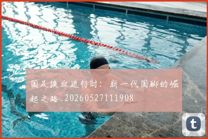 国足换血进行时：新一代国脚的崛起之路_20260527111908