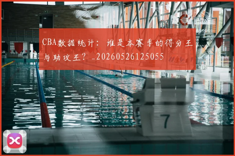 CBA数据统计:谁是本赛季的得分王与助攻王?_20260526125055