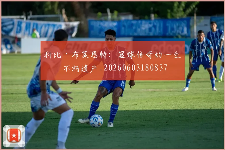 科比·布莱恩特：篮球传奇的一生与不朽遗产_20260603180837