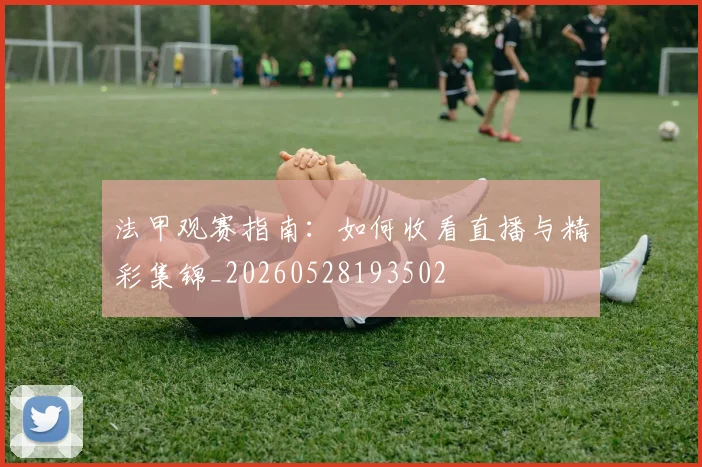 法甲观赛指南:如何收看直播与精彩集锦_20260528193502