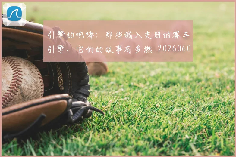 引擎的咆哮：那些载入史册的赛车引擎，它们的故事有多燃_20260604222003