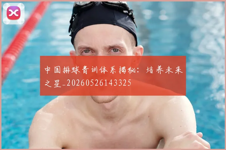 中国排球青训体系揭秘:培养未来之星_20260526143325