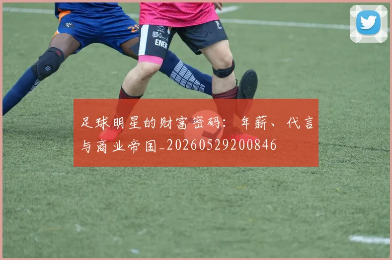 足球明星的财富密码:年薪、代言与商业帝国_20260529200846