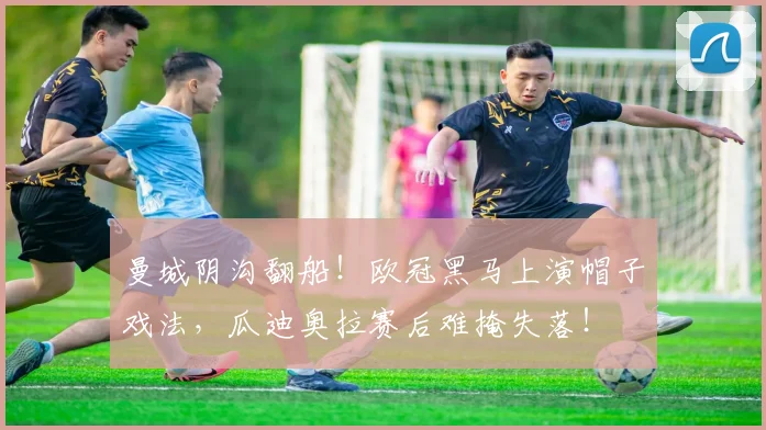 曼城阴沟翻船！欧冠黑马上演帽子戏法，瓜迪奥拉赛后难掩失落！