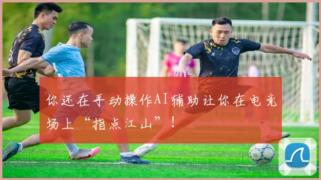 你还在手动操作AI辅助让你在电竞场上“指点江山”！