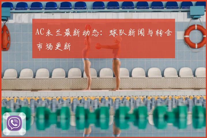 AC米兰最新动态：球队新闻与转会市场更新