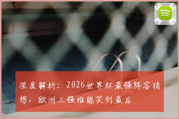 深度解析:2026世界杯最强阵容猜想,欧洲三强谁能笑到最后