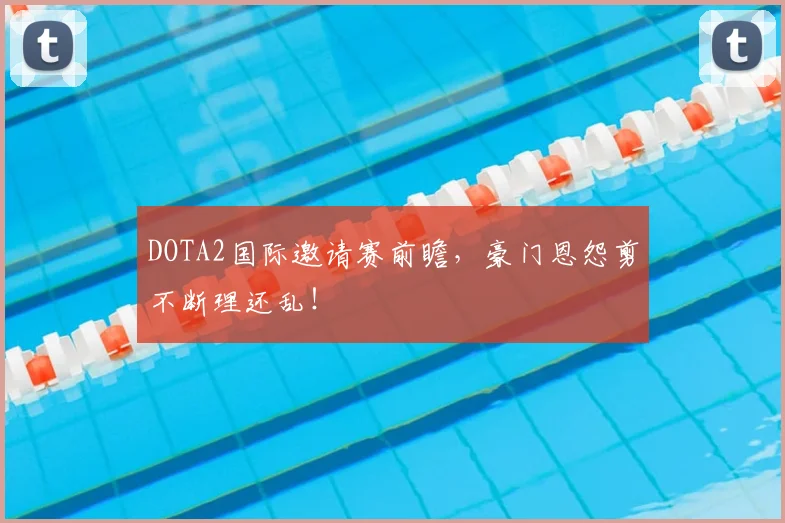 DOTA2国际邀请赛前瞻,豪门恩怨剪不断理还乱!