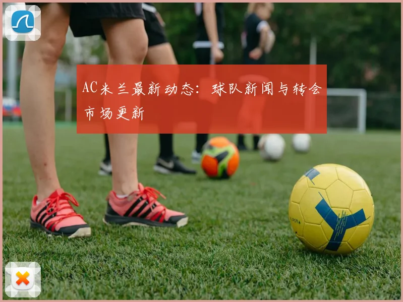 AC米兰最新动态：球队新闻与转会市场更新