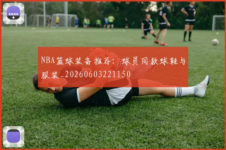 NBA篮球装备推荐：球员同款球鞋与服装_20260603221150