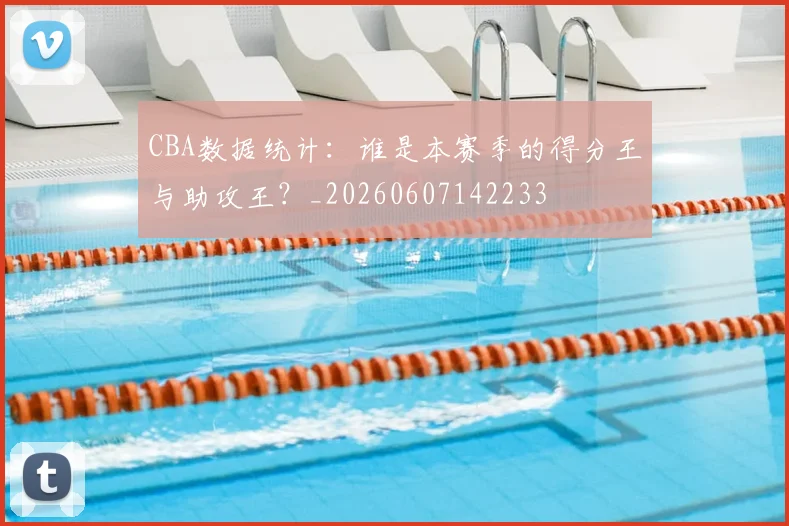 CBA数据统计:谁是本赛季的得分王与助攻王?_20260607142233