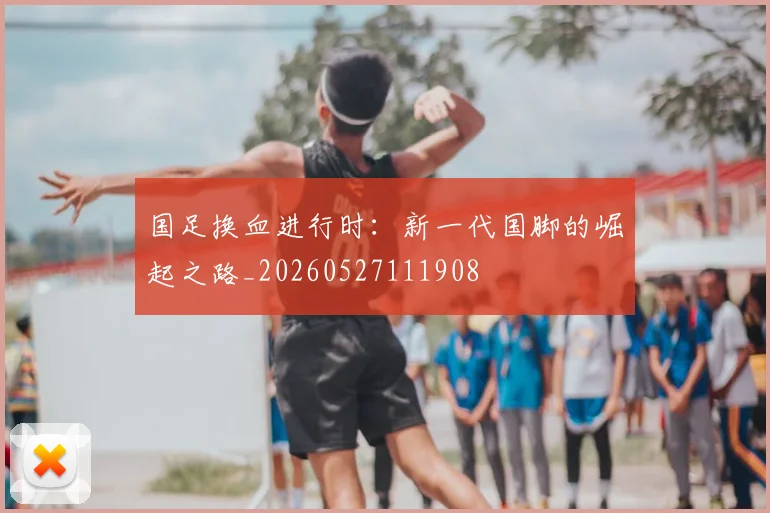 国足换血进行时:新一代国脚的崛起之路_20260527111908