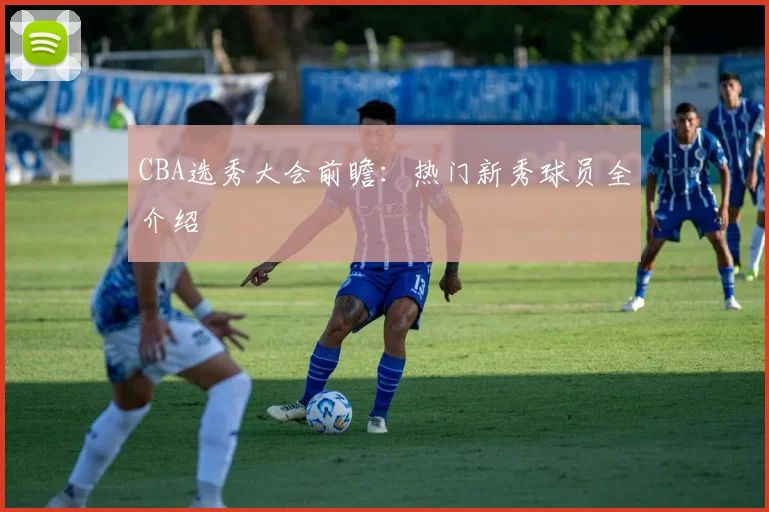 CBA选秀大会前瞻:热门新秀球员全介绍