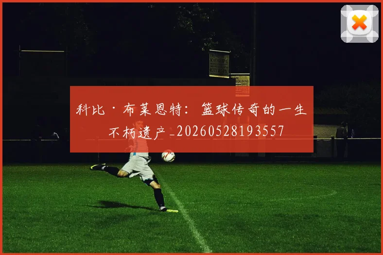 科比·布莱恩特:篮球传奇的一生与不朽遗产_20260528193557