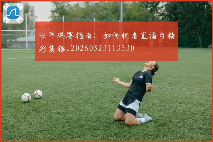 法甲观赛指南：如何收看直播与精彩集锦_20260523113530