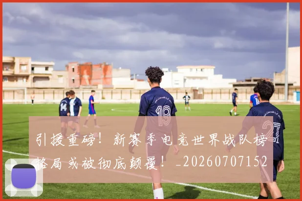 引援重磅!新赛季电竞世界战队榜格局或被彻底颠覆!_20260707152059