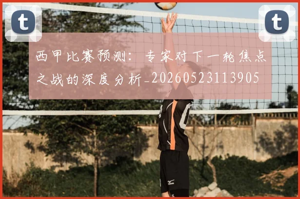 西甲比赛预测:专家对下一轮焦点之战的深度分析_20260523113905