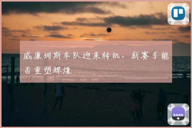 威廉姆斯车队迎来转机，新赛季能否重塑辉煌
