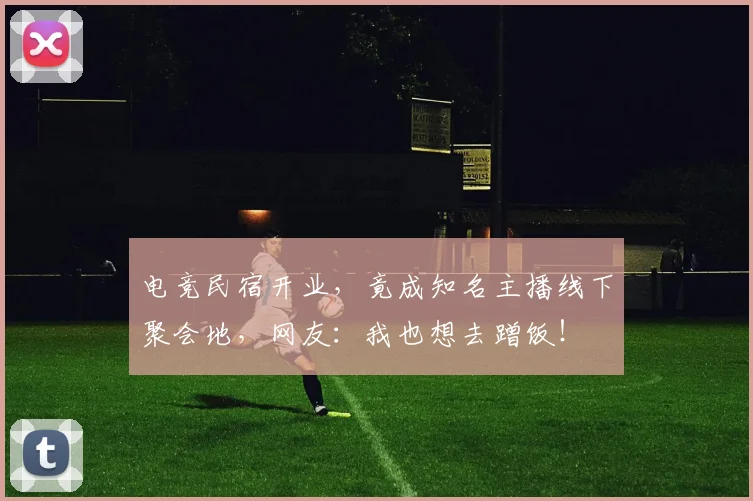 电竞民宿开业，竟成知名主播线下聚会地，网友：我也想去蹭饭！