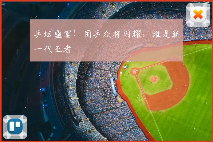 乒坛盛宴！国乒众将闪耀，谁是新一代王者