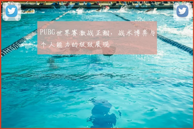 PUBG世界赛激战正酣，战术博弈与个人能力的极致展现