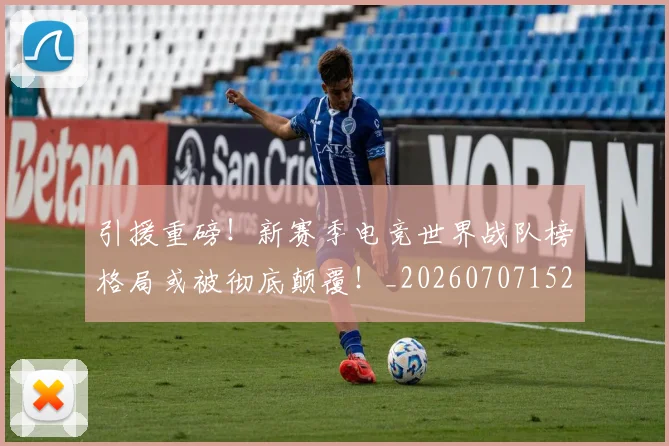 引援重磅！新赛季电竞世界战队榜格局或被彻底颠覆！_20260707152059