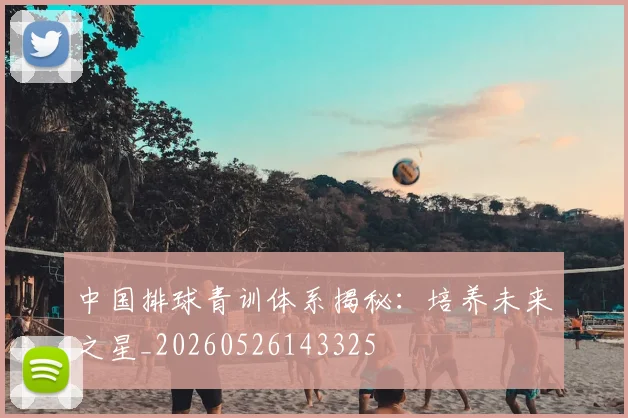 中国排球青训体系揭秘：培养未来之星_20260526143325