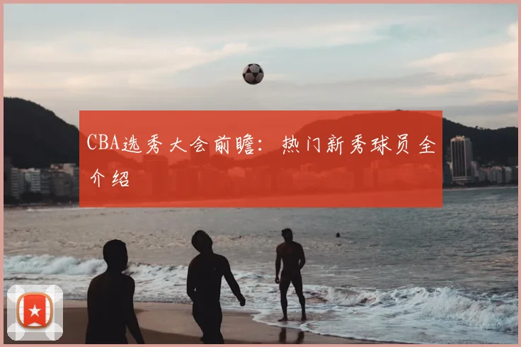 CBA选秀大会前瞻:热门新秀球员全介绍