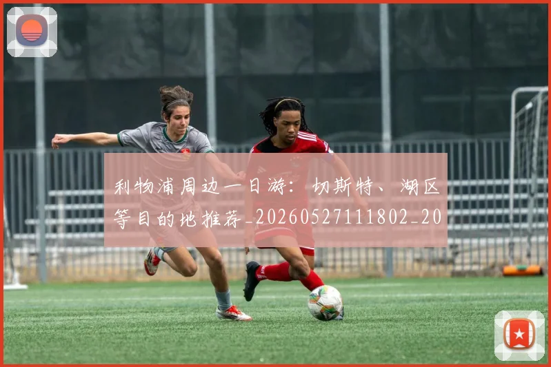 利物浦周边一日游：切斯特、湖区等目的地推荐_20260527111802_20260704173443