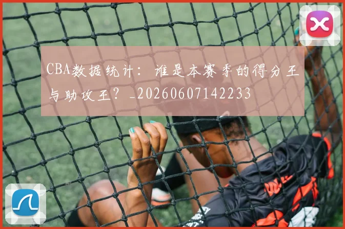 CBA数据统计：谁是本赛季的得分王与助攻王？_20260607142233