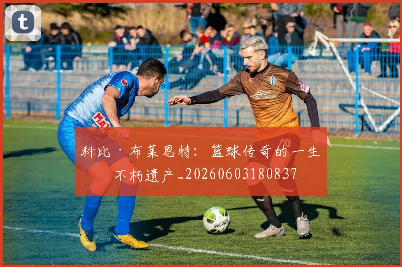 科比·布莱恩特:篮球传奇的一生与不朽遗产_20260603180837
