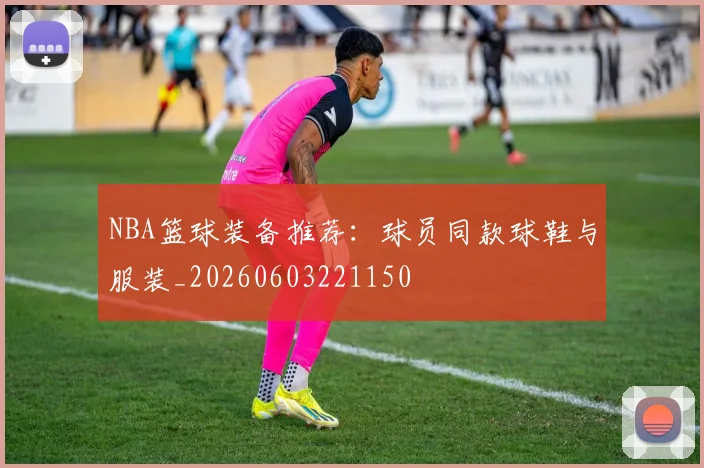 NBA篮球装备推荐:球员同款球鞋与服装_20260603221150