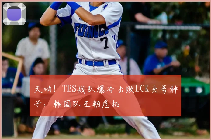 天呐！TES战队爆冷击败LCK头号种子，韩国队王朝危机