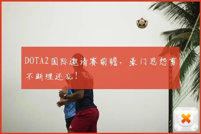 DOTA2国际邀请赛前瞻，豪门恩怨剪不断理还乱！
