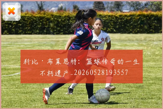 科比·布莱恩特：篮球传奇的一生与不朽遗产_20260528193557