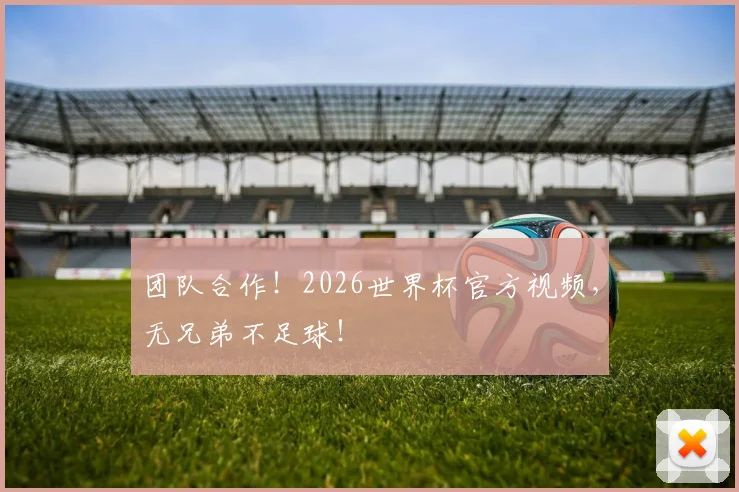 团队合作！2026世界杯官方视频，无兄弟不足球！